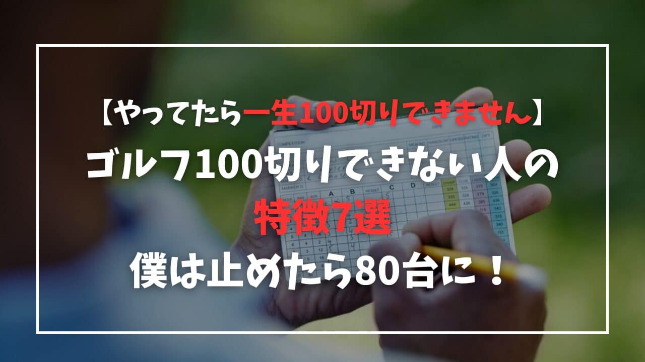 【これやってたらヤバイ】ゴルフ100切りできない人の特徴7選!僕は止めたら80台に!